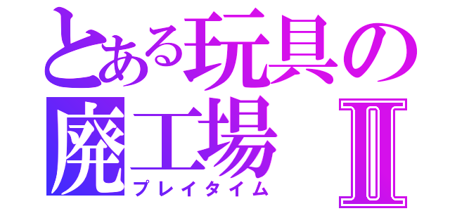 とある玩具の廃工場Ⅱ（プレイタイム）