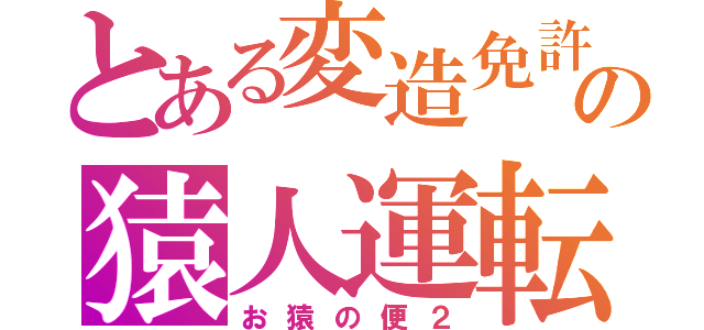 とある変造免許の猿人運転（お猿の便２）