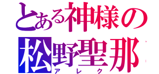 とある神様の松野聖那（アレク）