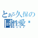 とある久保の同性愛♡（明久好き）