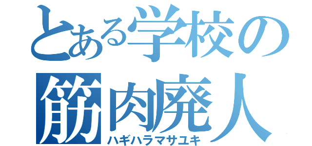 とある学校の筋肉廃人（ハギハラマサユキ）