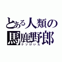 とある人類の馬鹿野郎（クソけいた）