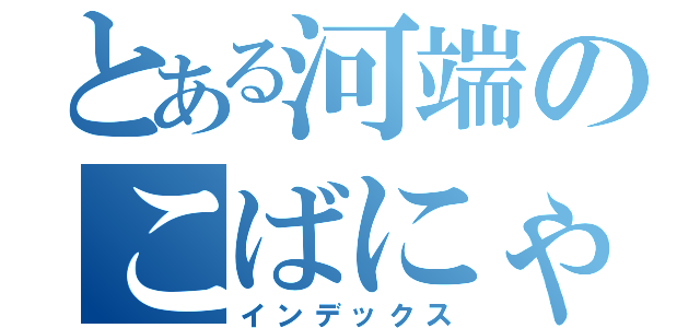 とある河端のこばにゃん生活（インデックス）