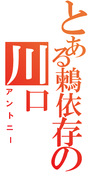 とある鶫依存の川口（アントニー）