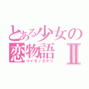 とある少女の恋物語Ⅱ（コイモノガタリ）