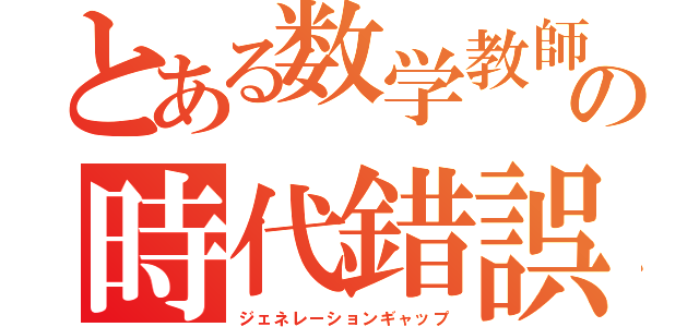 とある数学教師の時代錯誤（ジェネレーションギャップ）