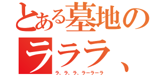 とある墓地のラララ、ラーラーラ（ラ、ラ、ラ、ラーラーラ）