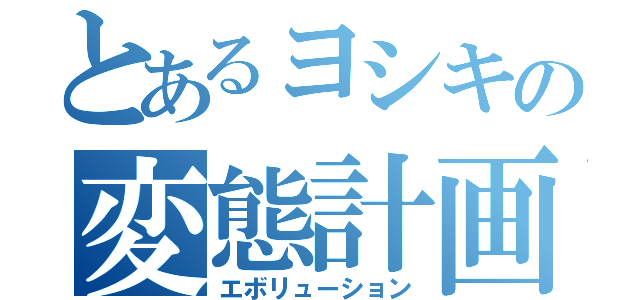 とあるヨシキの変態計画（エボリューション）