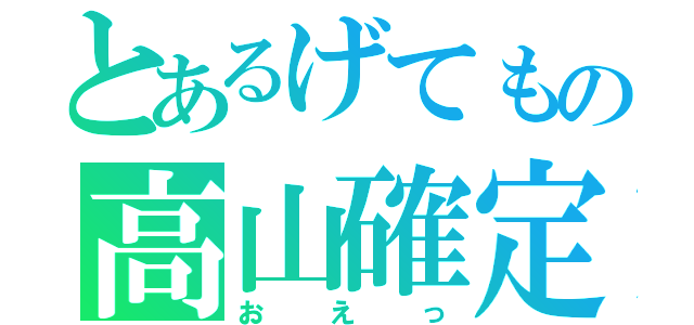 とあるげてもの高山確定（おえっ）