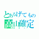 とあるげてもの高山確定（おえっ）