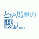 とある馬鹿の戯言（森君、馬鹿だな）