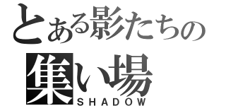 とある影たちの集い場（ＳＨＡＤＯＷ）