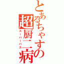 とあるちゃすの超厨二病（スーパーバカ）