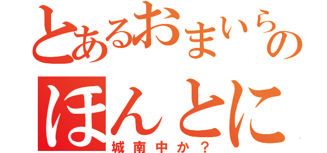 とあるおまいらのほんとに（城南中か？）