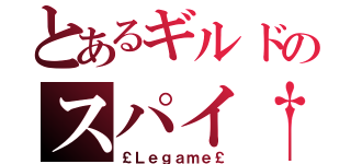 とあるギルドのスパイ†（￡Ｌｅｇａｍｅ￡）