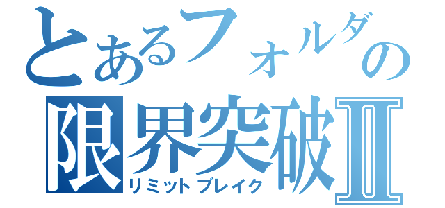 とあるフォルダの限界突破Ⅱ（リミットブレイク）