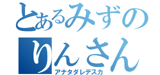 とあるみずのりんさん（アナタダレデスカ）