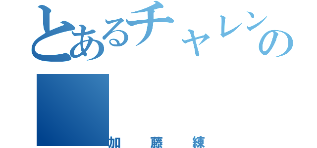 とあるチャレンジャーの（加藤練）