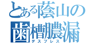 とある蔭山の歯槽膿漏（デスブレス）