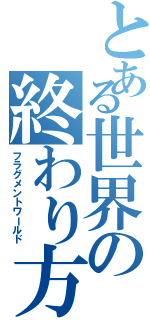 とある世界の終わり方（フラグメントワールド）