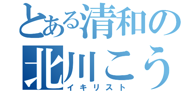 とある清和の北川こうき（イキリスト）