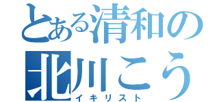 とある清和の北川こうき（イキリスト）