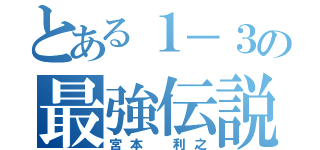 とある１－３の最強伝説（宮本 利之）