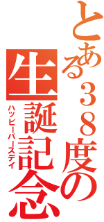 とある３８度の生誕記念日（ハッピーバースデイ）