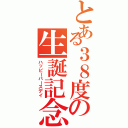 とある３８度の生誕記念日（ハッピーバースデイ）