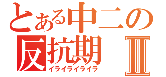 とある中二の反抗期Ⅱ（イライライライラ）