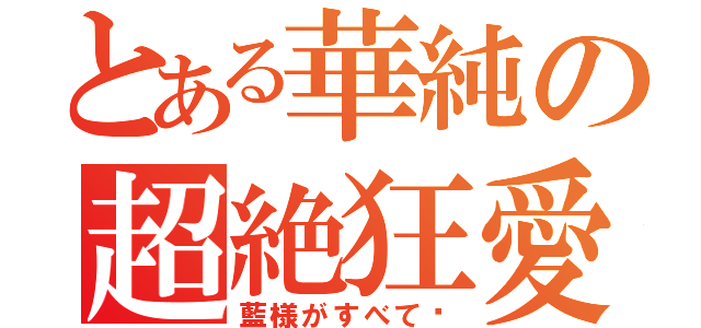 とある華純の超絶狂愛（藍様がすべて♡）