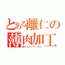 とある離仁の薄肉加工（おいしいベーコン）