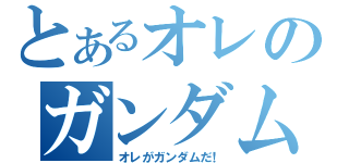 とあるオレのガンダムバカ（オレがガンダムだ！）