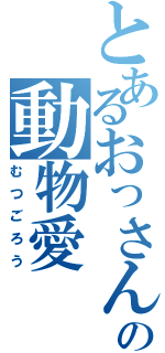 とあるおっさんの動物愛（むつごろう）