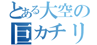 とある大空の巨カチリ（）