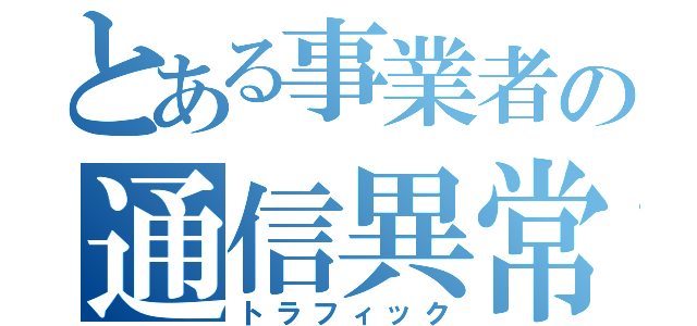 とある事業者の通信異常（トラフィック）