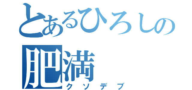 とあるひろしの肥満（クソデブ）