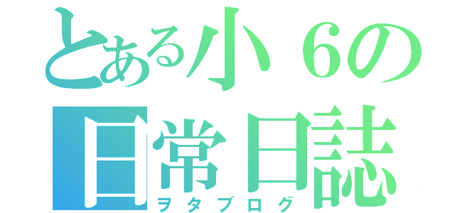 とある小６の日常日誌（ヲタブログ）