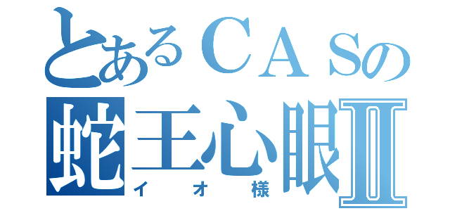 とあるＣＡＳの蛇王心眼Ⅱ（イオ様）