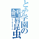 とある学園の鱈唇昆虫（ジェノサイドワーム）