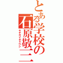 とある学校の石原敬三（キチガイキョウシ）