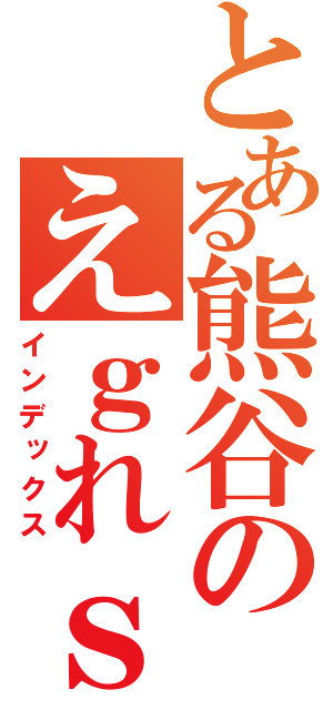 とある熊谷のえｇれｓげ（インデックス）