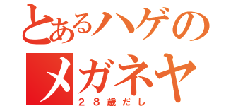 とあるハゲのメガネヤロウ（２８歳だし）