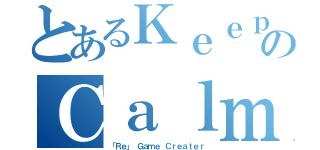 とあるＫｅｅｐのＣａｌｍ（「Ｒｅ」 Ｇａｍｅ Ｃｒｅａｔｅｒ）