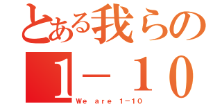 とある我らの１－１０（Ｗｅ ａｒｅ １－１０）