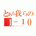 とある我らの１－１０（Ｗｅ ａｒｅ １－１０）