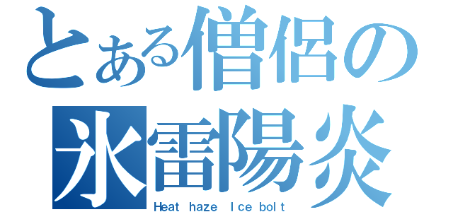 とある僧侶の氷雷陽炎（Ｈｅａｔ ｈａｚｅ　　Ｉｃｅ ｂｏｌｔ）