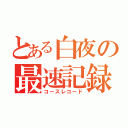 とある白夜の最速記録（コースレコード）