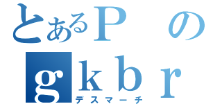 とあるＰのｇｋｂｒ（デスマーチ）