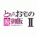 とあるお宅の晩御飯Ⅱ（ゲロやないかーい）